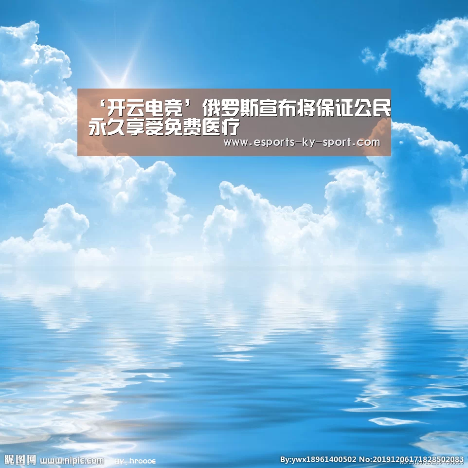 ‘开云电竞’俄罗斯宣布将保证公民永久享受免费医疗(图3) LOL直播