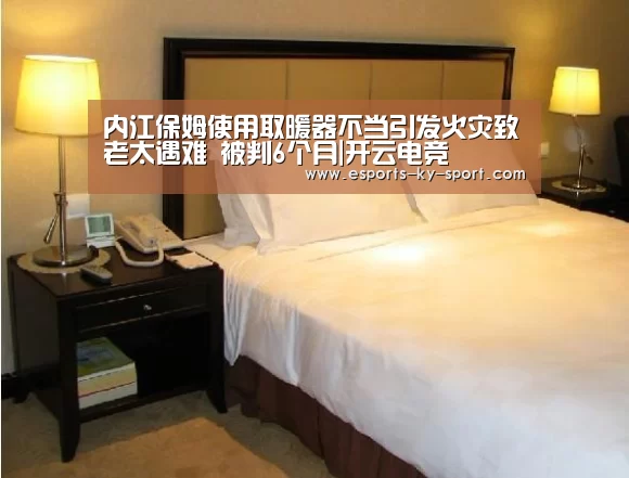 内江保姆使用取暖器不当引发火灾致老太遇难 被判6个月|开云电竞(图1) 电竞官网